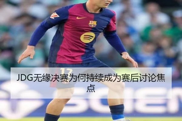 JDG无缘决赛为何持续成为赛后讨论焦点