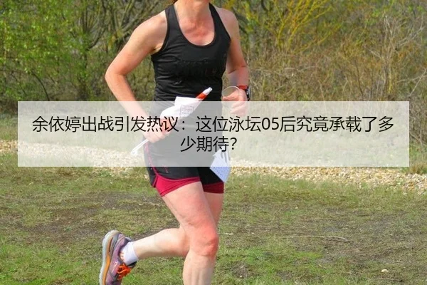 余依婷出战引发热议：这位泳坛05后究竟承载了多少期待？